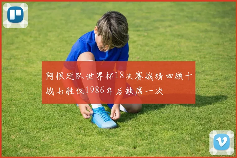 阿根廷队世界杯18决赛战绩回顾十战七胜仅1986年后缺席一次