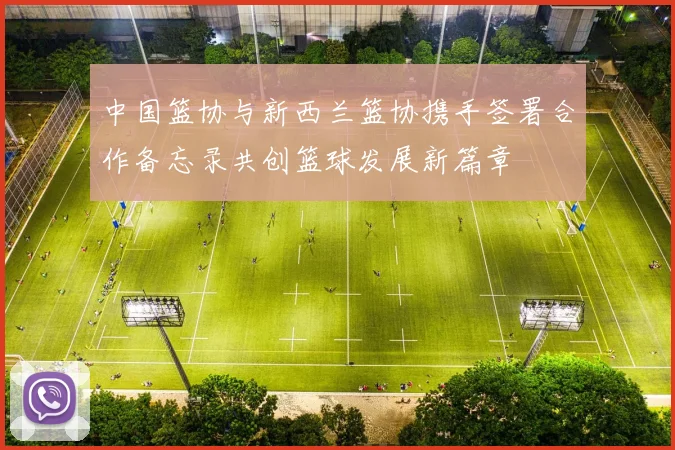 中国篮协与新西兰篮协携手签署合作备忘录共创篮球发展新篇章