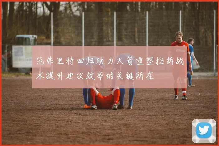 范弗里特回归助力火箭重塑挡拆战术提升进攻效率的关键所在