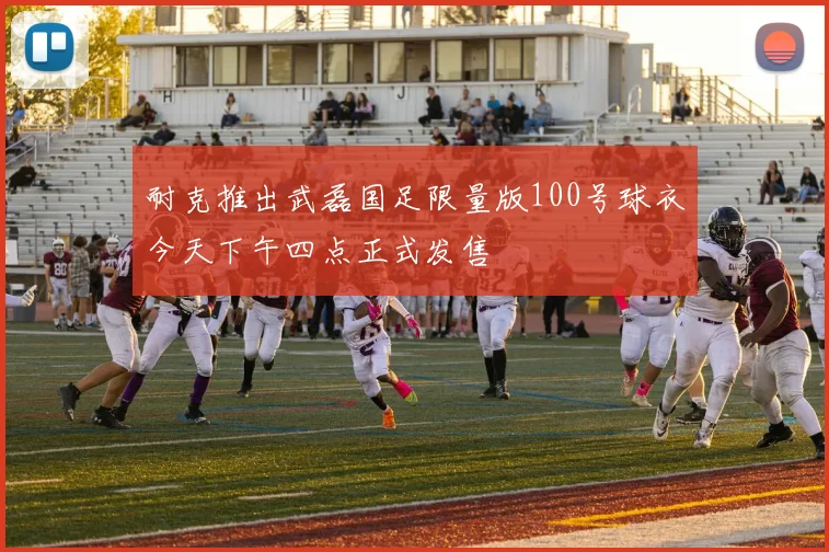 耐克推出武磊国足限量版100号球衣今天下午四点正式发售