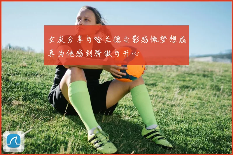女友分享与哈兰德合影感慨梦想成真为他感到骄傲与开心