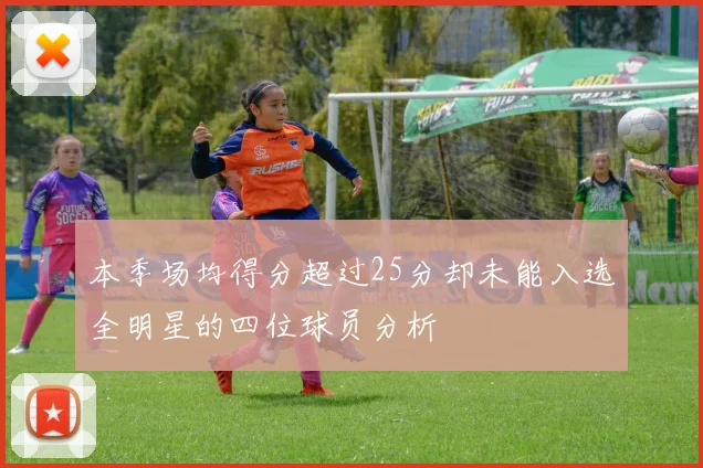 本季场均得分超过25分却未能入选全明星的四位球员分析