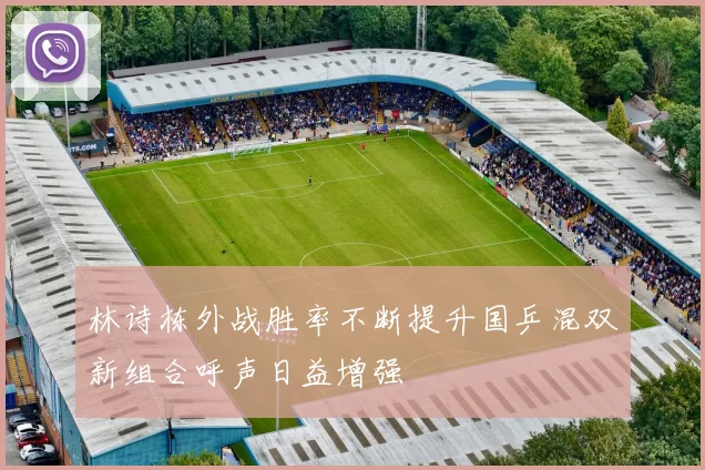 林诗栋外战胜率不断提升国乒混双新组合呼声日益增强