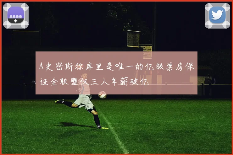 A史密斯称库里是唯一的亿级票房保证全联盟仅三人年薪破亿