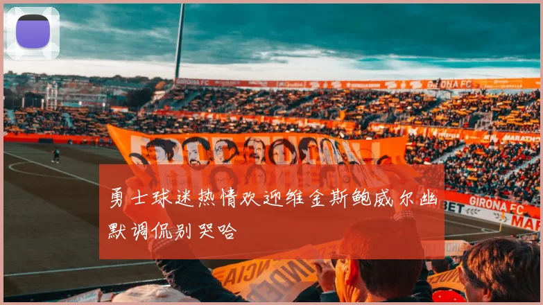 勇士球迷热情欢迎维金斯鲍威尔幽默调侃别哭哈