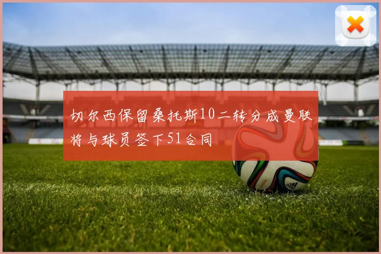 切尔西保留桑托斯10二转分成曼联将与球员签下51合同