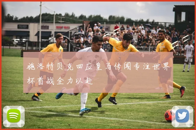 施洛特贝克回应皇马传闻专注世界杯首战全力以赴