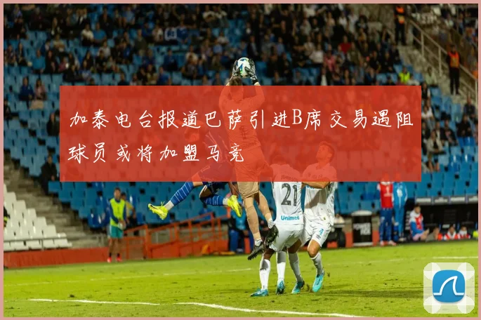 加泰电台报道巴萨引进B席交易遇阻球员或将加盟马竞