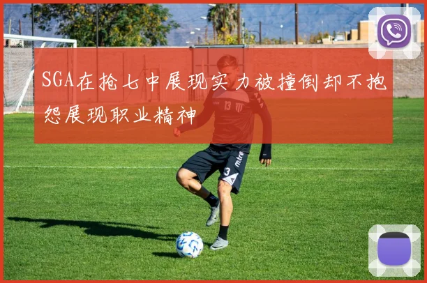 SGA在抢七中展现实力被撞倒却不抱怨展现职业精神