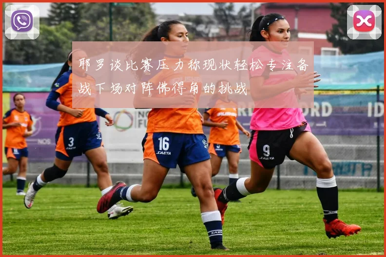 耶罗谈比赛压力称现状轻松专注备战下场对阵佛得角的挑战