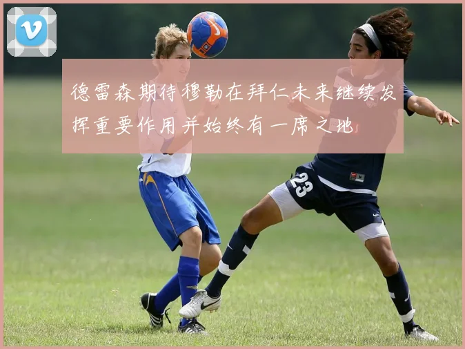 德雷森期待穆勒在拜仁未来继续发挥重要作用并始终有一席之地