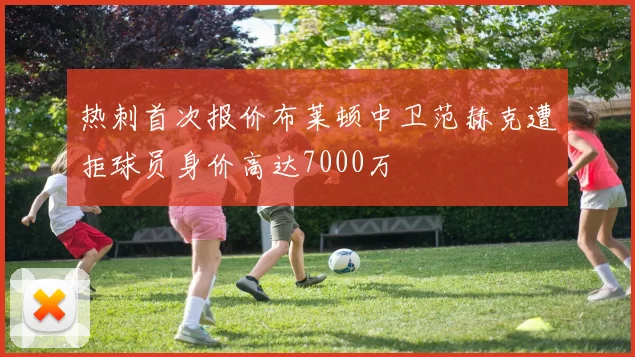 热刺首次报价布莱顿中卫范赫克遭拒球员身价高达7000万