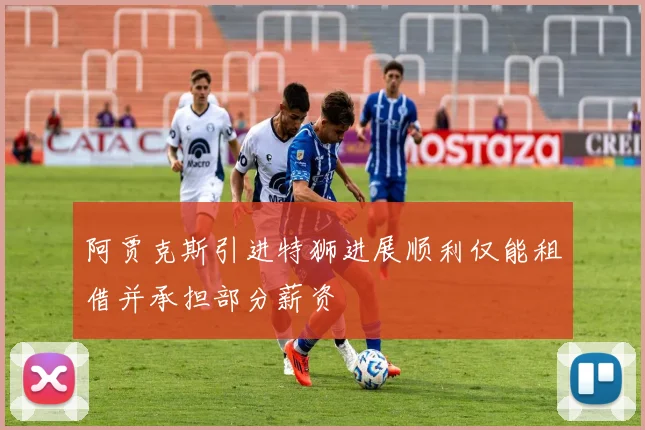 阿贾克斯引进特狮进展顺利仅能租借并承担部分薪资
