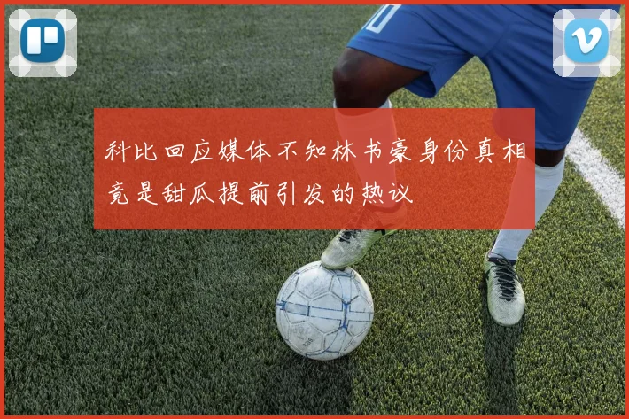 科比回应媒体不知林书豪身份真相竟是甜瓜提前引发的热议