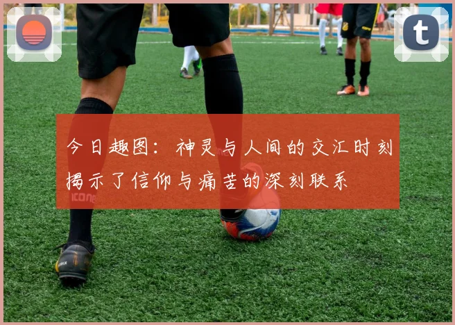 今日趣图：神灵与人间的交汇时刻揭示了信仰与痛苦的深刻联系