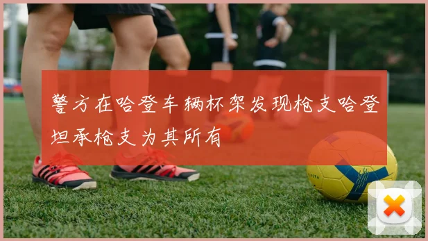 警方在哈登车辆杯架发现枪支哈登坦承枪支为其所有
