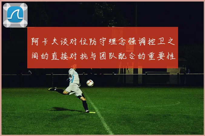 阿卡夫谈对位防守理念强调控卫之间的直接对抗与团队配合的重要性