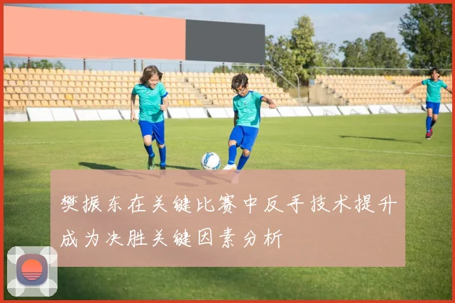 樊振东在关键比赛中反手技术提升成为决胜关键因素分析
