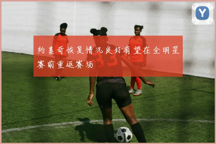 约基奇恢复情况良好有望在全明星赛前重返赛场