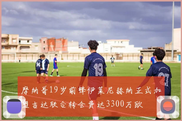 摩纳哥19岁前锋伊莱尼赫纳正式加盟吉达联合转会费达3300万欧