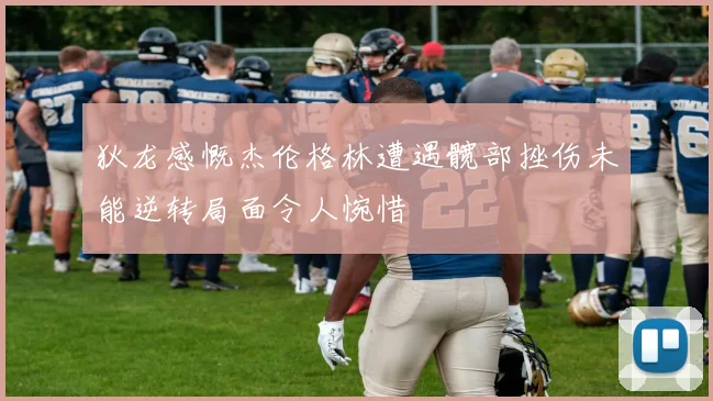 狄龙感慨杰伦格林遭遇髋部挫伤未能逆转局面令人惋惜