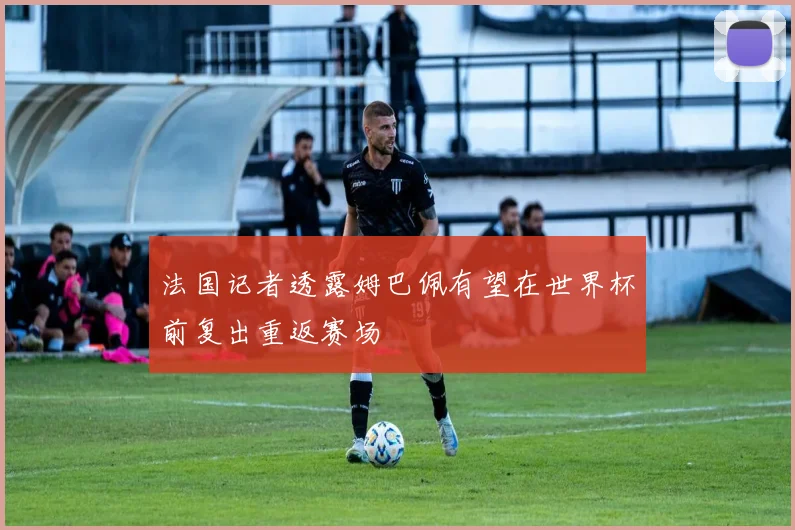 法国记者透露姆巴佩有望在世界杯前复出重返赛场