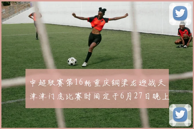 中超联赛第16轮重庆铜梁龙迎战天津津门虎比赛时间定于6月27日晚上20点