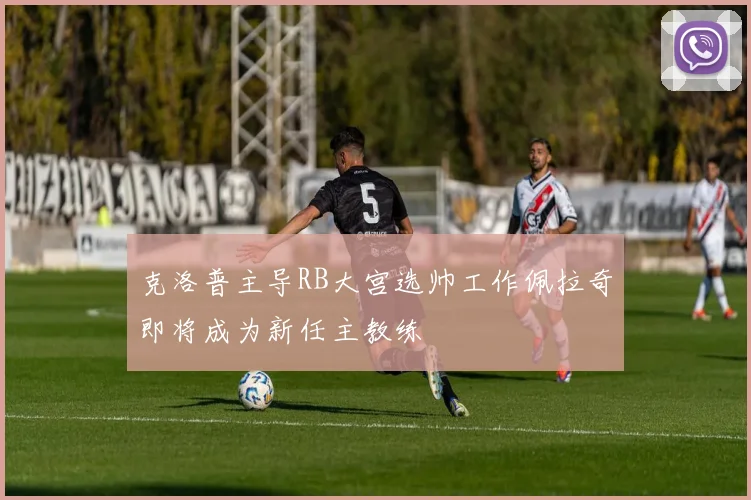 克洛普主导RB大宫选帅工作佩拉奇即将成为新任主教练