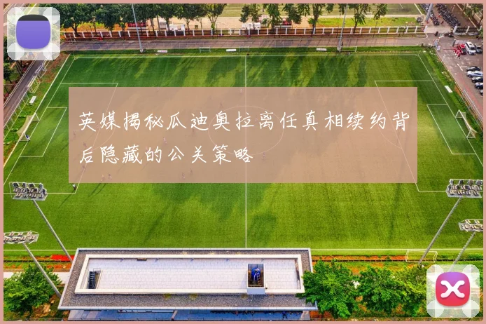 英媒揭秘瓜迪奥拉离任真相续约背后隐藏的公关策略
