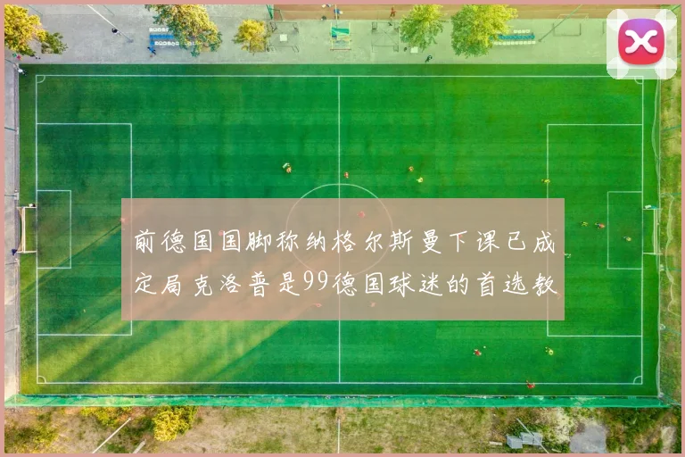 前德国国脚称纳格尔斯曼下课已成定局克洛普是99德国球迷的首选教练
