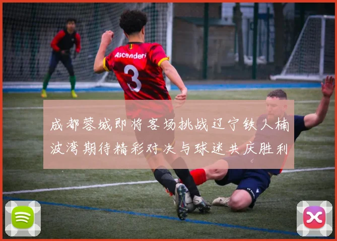 成都蓉城即将客场挑战辽宁铁人楠波湾期待精彩对决与球迷共庆胜利