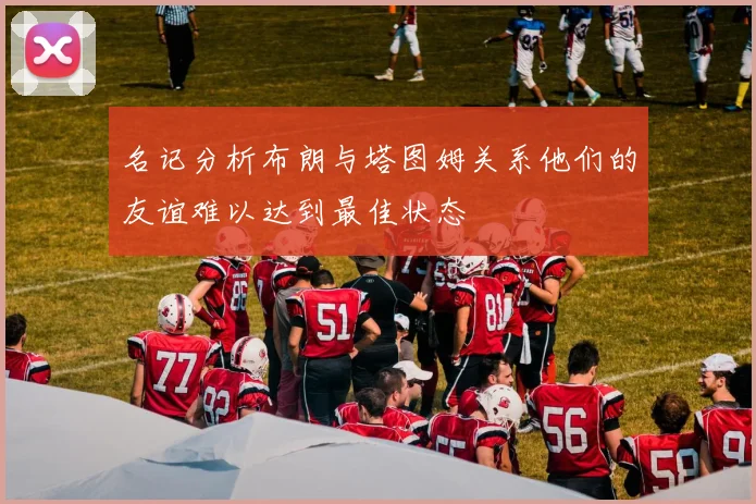 名记分析布朗与塔图姆关系他们的友谊难以达到最佳状态